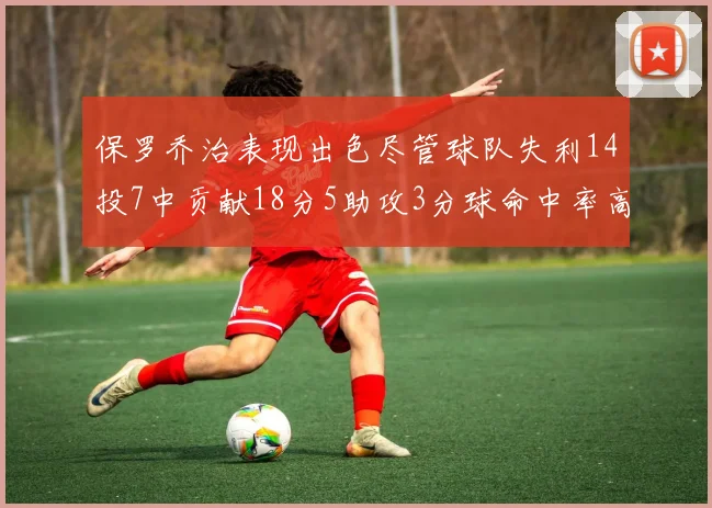 保罗乔治表现出色尽管球队失利14投7中贡献18分5助攻3分球命中率高达57