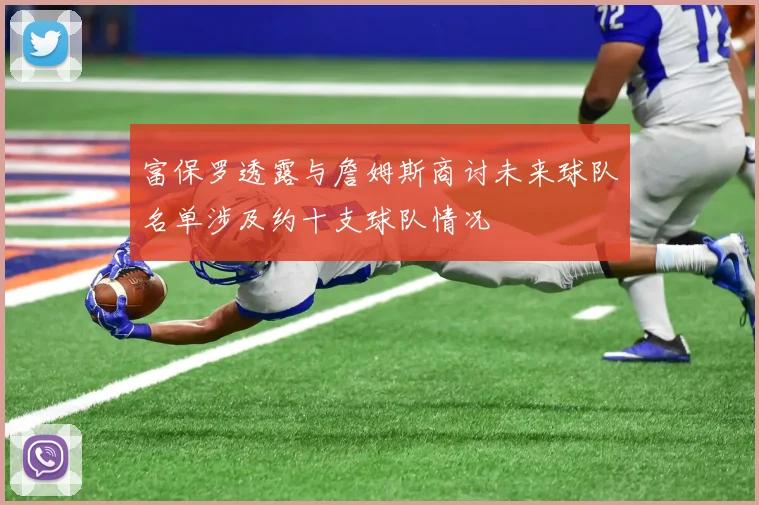 富保罗透露与詹姆斯商讨未来球队名单涉及约十支球队情况