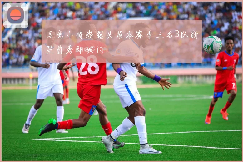 马竞小将崭露头角本赛季三名B队新星首秀即破门