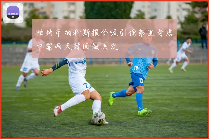 帕纳辛纳科斯报价吸引德弗里考虑中需两天时间做决定