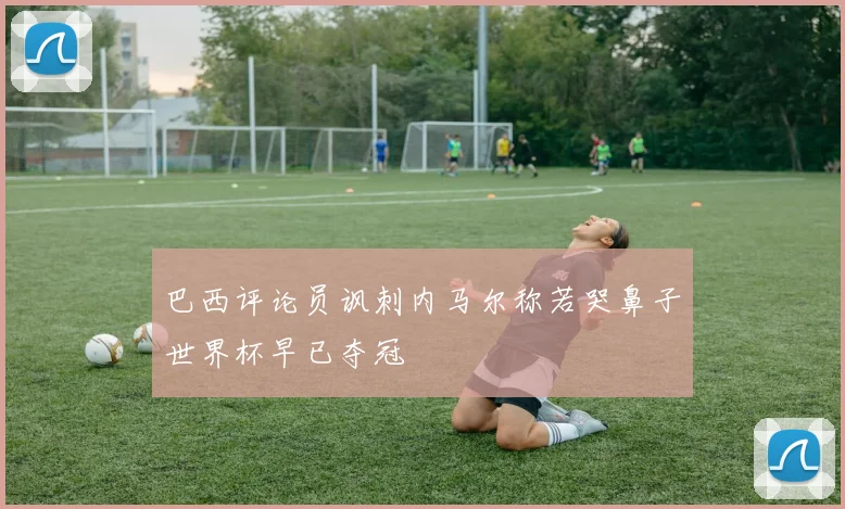 巴西评论员讽刺内马尔称若哭鼻子世界杯早已夺冠