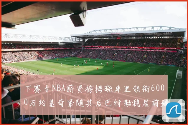下赛季NBA薪资榜揭晓库里领衔6000万约基奇紧随其后巴特勒稳居前列