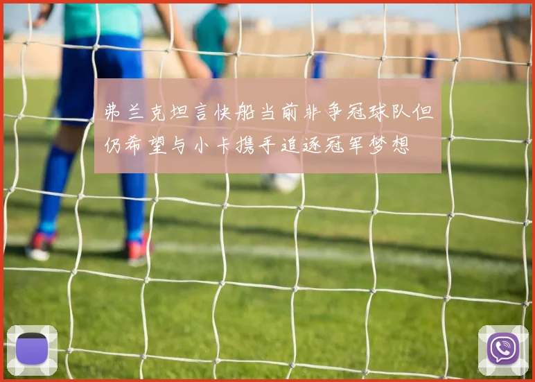 弗兰克坦言快船当前非争冠球队但仍希望与小卡携手追逐冠军梦想