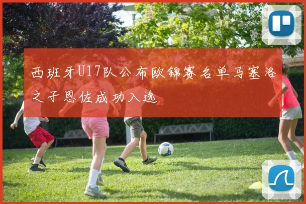 西班牙U17队公布欧锦赛名单马塞洛之子恩佐成功入选