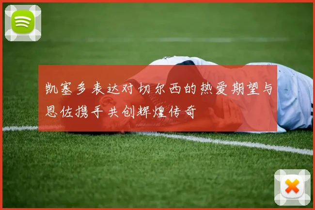 凯塞多表达对切尔西的热爱期望与恩佐携手共创辉煌传奇