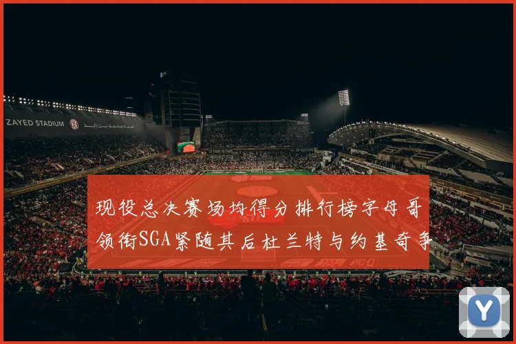 现役总决赛场均得分排行榜字母哥领衔SGA紧随其后杜兰特与约基奇争夺第三名