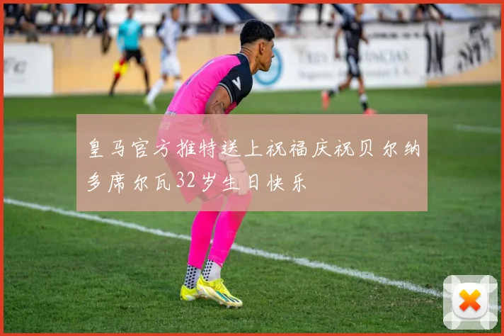皇马官方推特送上祝福庆祝贝尔纳多席尔瓦32岁生日快乐