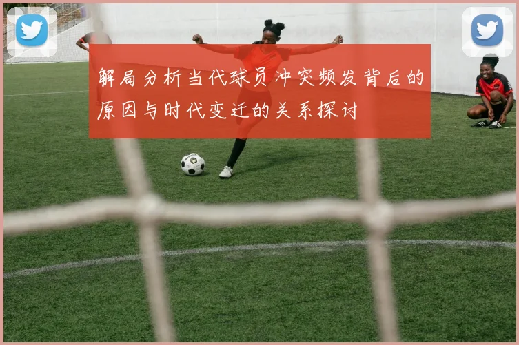 解局分析当代球员冲突频发背后的原因与时代变迁的关系探讨