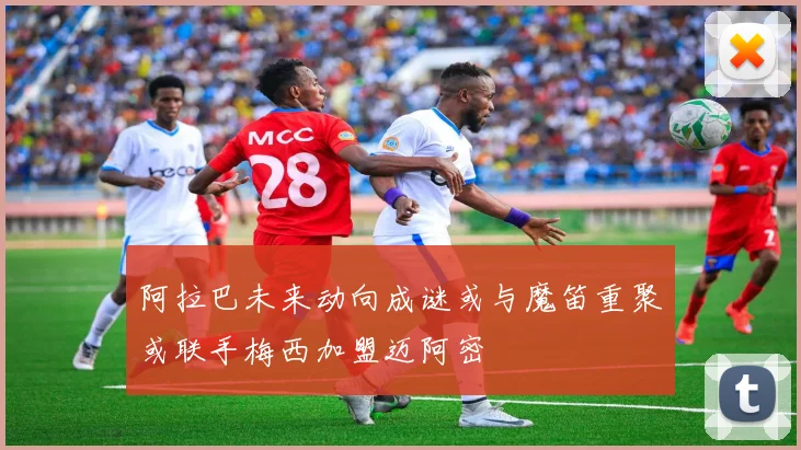 阿拉巴未来动向成谜或与魔笛重聚或联手梅西加盟迈阿密