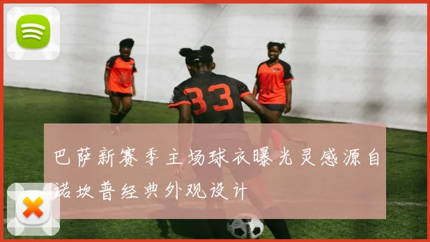 巴萨新赛季主场球衣曝光灵感源自诺坎普经典外观设计