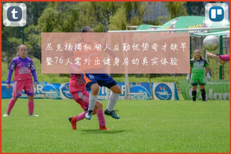 尼克杨揭秘湖人后勤优势奇才缺早餐76人需外出健身房的真实体验