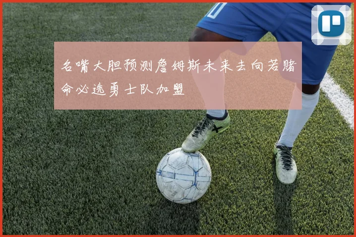 名嘴大胆预测詹姆斯未来去向若赌命必选勇士队加盟
