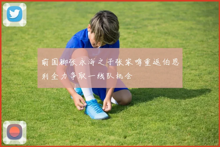 前国脚张永海之子张家鸣重返伯恩利全力争取一线队机会