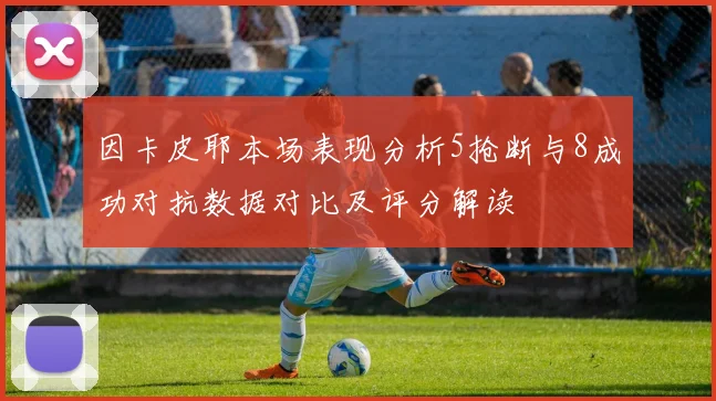 因卡皮耶本场表现分析5抢断与8成功对抗数据对比及评分解读