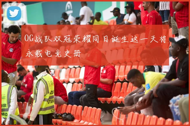 OG战队双冠荣耀同日诞生这一天将永载电竞史册