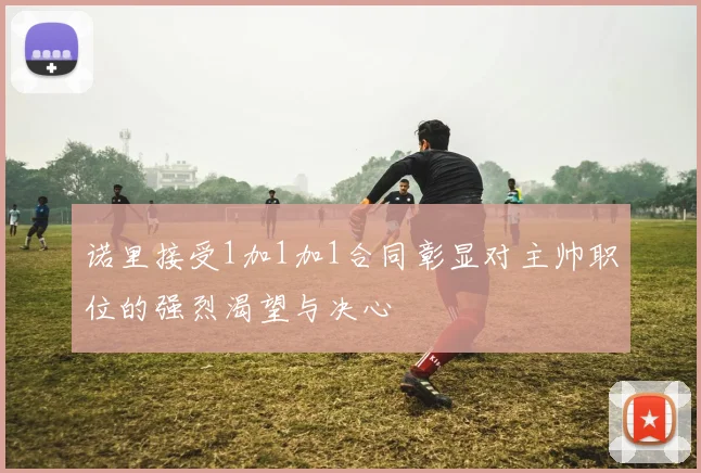 诺里接受1加1加1合同彰显对主帅职位的强烈渴望与决心