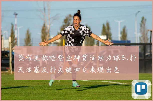 莫布里称哈登全神贯注助力球队扑灭活塞反扑关键回合表现出色