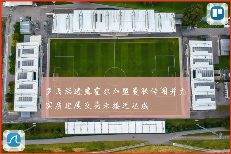 罗马诺透露霍尔加盟曼联传闻并无实质进展交易未接近达成