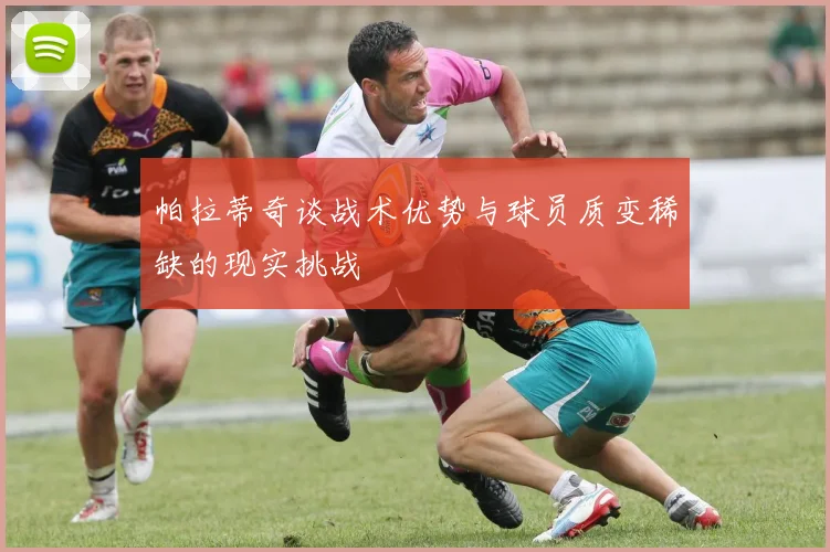 帕拉蒂奇谈战术优势与球员质变稀缺的现实挑战