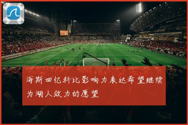 海斯回忆科比影响力表达希望继续为湖人效力的愿望