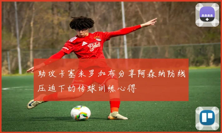 助攻卡塞米罗加布分享阿森纳防线压迫下的传球训练心得