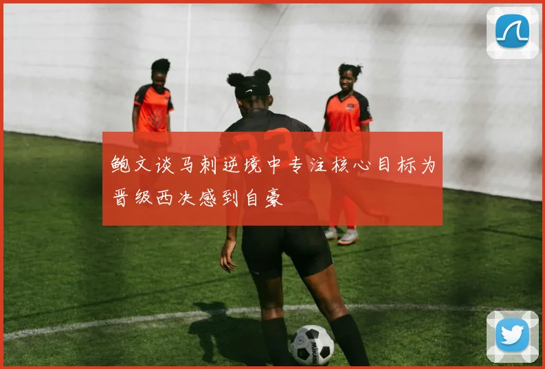 鲍文谈马刺逆境中专注核心目标为晋级西决感到自豪