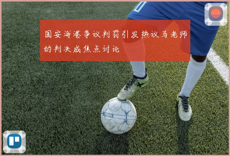 国安海港争议判罚引发热议马老师的判决成焦点讨论